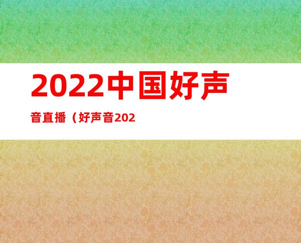 2022中国好声音直播（好声音2022总决赛直播时间）