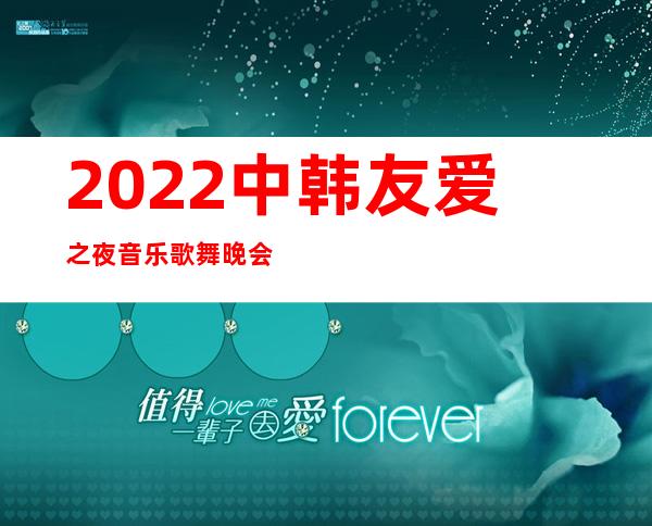 2022中韩友爱之夜音乐歌舞晚会在沈阳举行