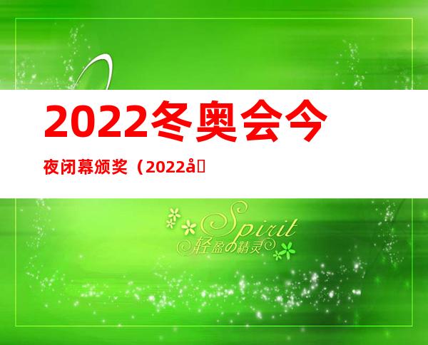 2022冬奥会今夜闭幕颁奖（2022冬奥会今日闭幕）