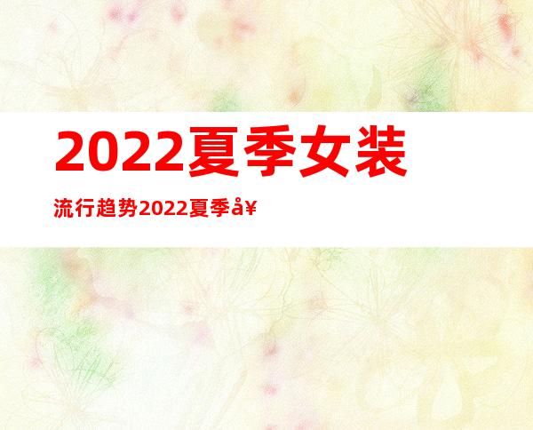 2022夏季女装流行趋势 2022夏季女装流行什么款式