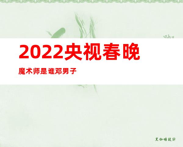 2022央视春晚魔术师是谁 邓男子的个人资料介绍