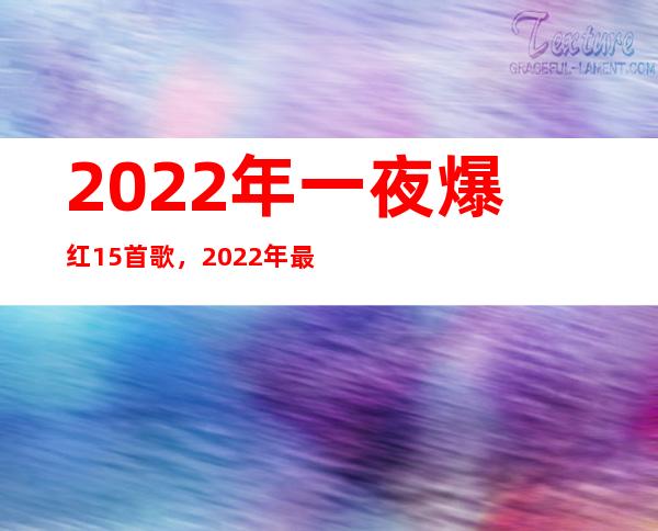 2022年一夜爆红15首歌，2022年最火的网络歌曲(百听不厌)