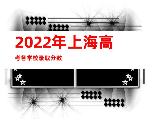 2022年上海高考各学校录取分数线（上海2022高考录取分数线一览表）