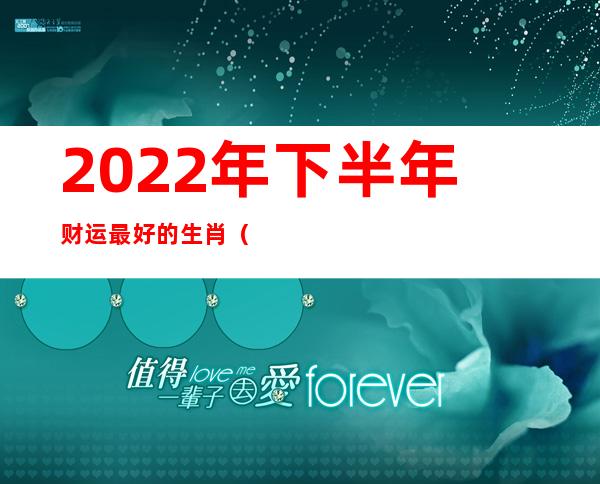 2022年下半年财运最好的生肖（本命年财运不好怎么化解）