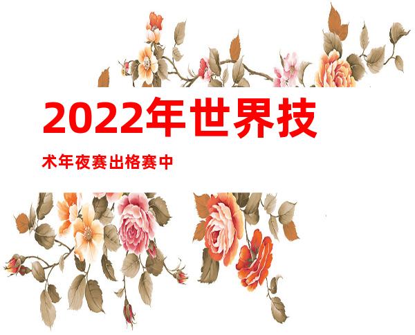 2022年世界技术年夜赛出格赛中国代表团获增材创造项目银牌