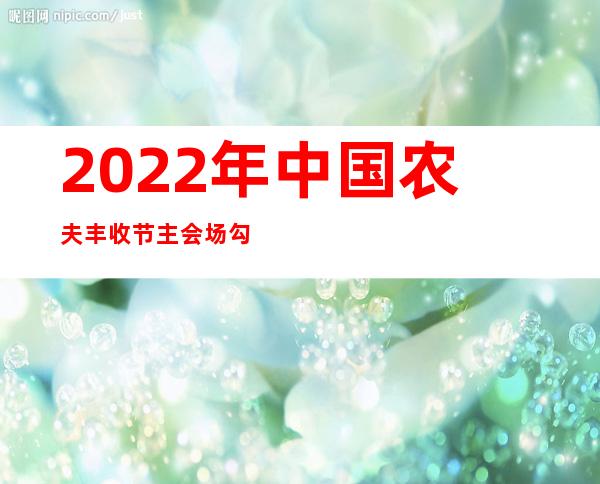 2022年中国农夫丰收节主会场勾当在四川成都启幕