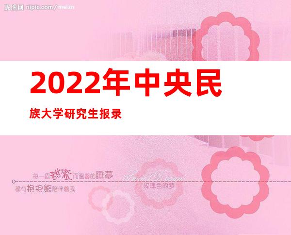 2022年中央民族大学研究生报录比（中央民族大学预科班分数线2022）