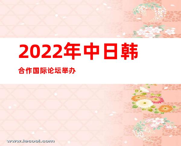 2022年中日韩合作国际论坛举办 共论三国未来合作路径