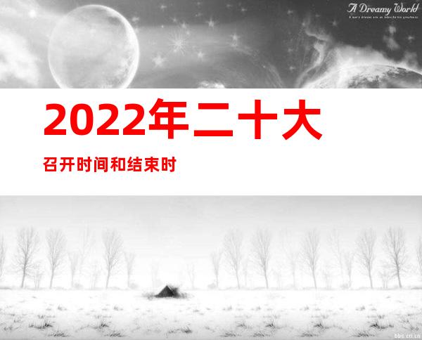 2022年二十大召开时间和结束时间（2022年党的二十大召开时间）