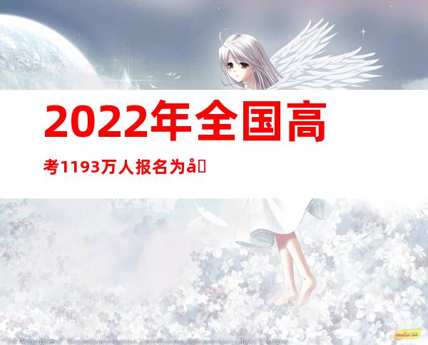 2022年全国高考1193万人报名 为各类残障考生提供便利