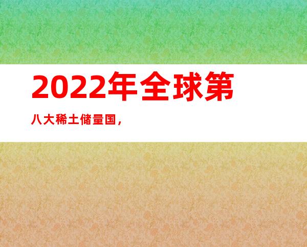 2022年全球第八大稀土储量国，中国第一美国第七第二出人意料