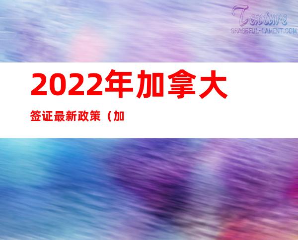 2022年加拿大签证最新政策（加拿大超级签证最新政策）