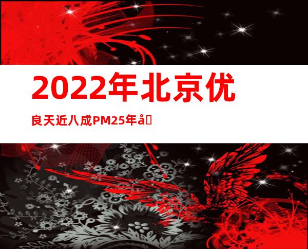 2022年北京优良天近八成 PM2.5年均浓度连续两年达标