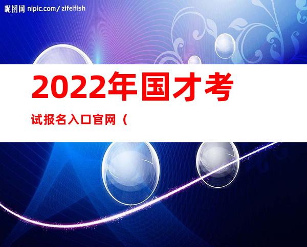 2022年国才考试报名入口官网（国才考试官网模拟题初级）