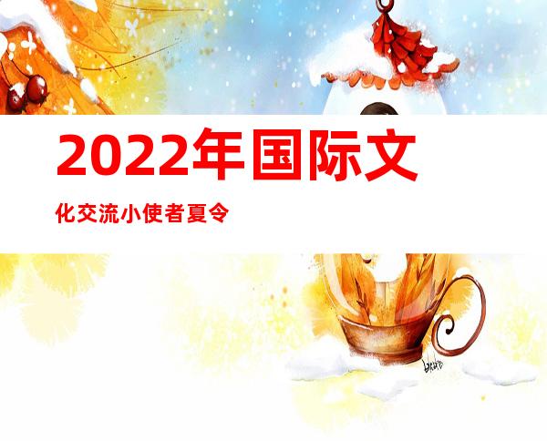 2022年国际文化交流小使者夏令营走入驻华使馆感觉交际官视角