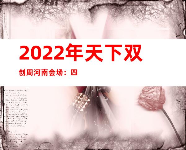 2022年天下双创周河南会场：四年夜铺区展示立异创业优异功效