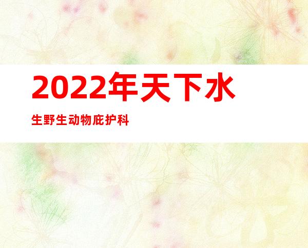 2022年天下水生野生动物庇护科普鼓吹月勾当在江西九江启动