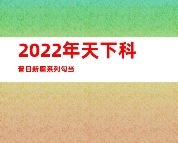 2022年天下科普日新疆系列勾当启动