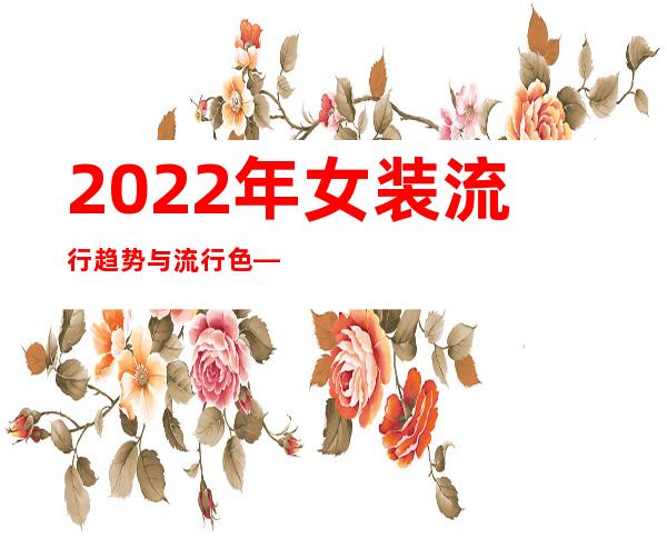 2022年女装流行趋势与流行色——今年的流行趋势服装是什么