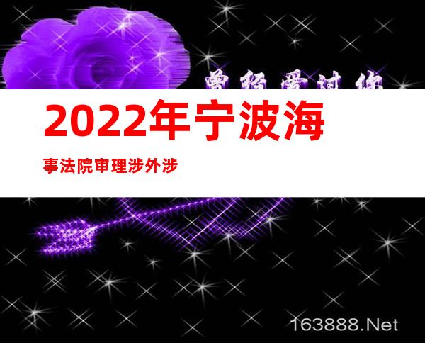 2022年宁波海事法院审理涉外涉港澳台海事海商案件464件