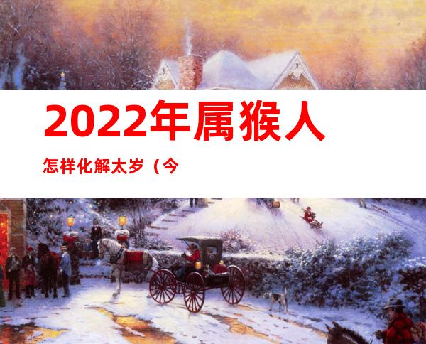 2022年属猴人怎样化解太岁（今年猴年犯太岁如何化解?）