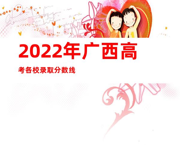 2022年广西高考各校录取分数线（南宁大专学校分数线2022）