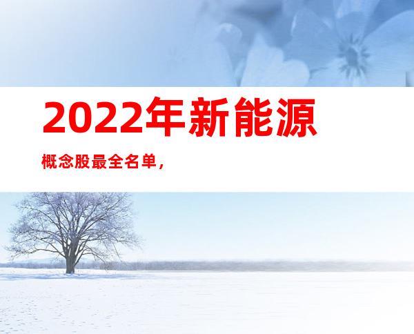 2022年新能源概念股最全名单，值得收藏