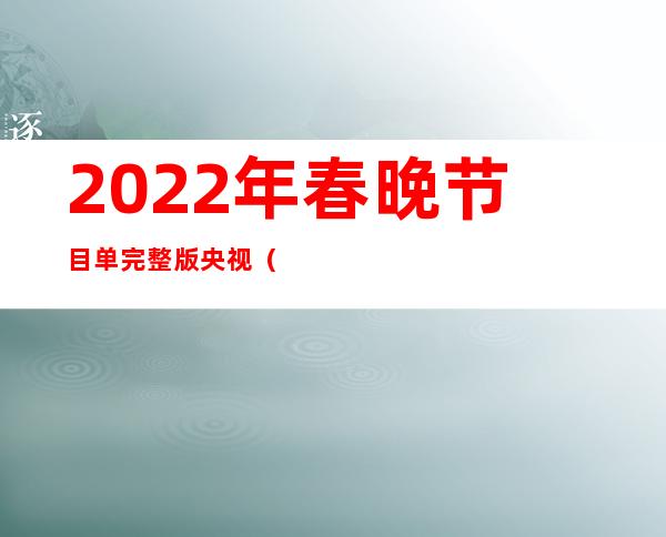 2022年春晚节目单完整版央视（央视春晚2022节目单有哪些）