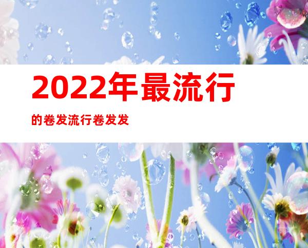 2022年最流行的卷发 流行卷发发型推荐