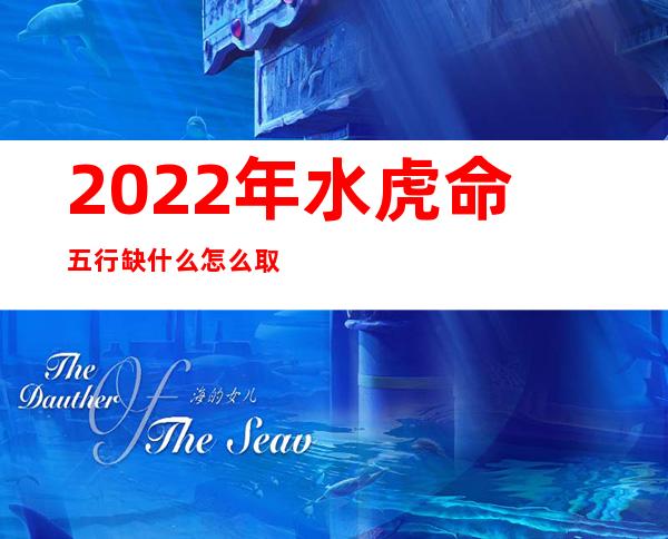 2022年水虎命五行缺什么怎么取名（生辰八字五行缺什么怎么算）