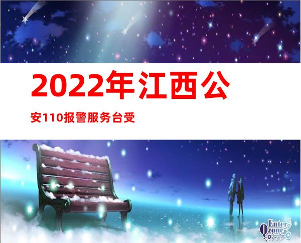 2022年江西公安110报警服务台受理群众报警电话1031万起