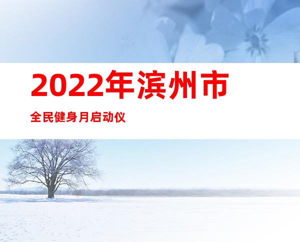 2022年滨州市全民健身月启动仪式顺利开幕