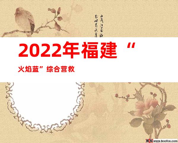 2022年福建“火焰蓝”综合营救技术交锋落下帷幕