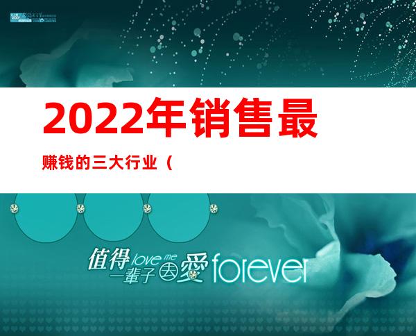 2022年销售最赚钱的三大行业（年轻人做什么销售行业最赚钱）