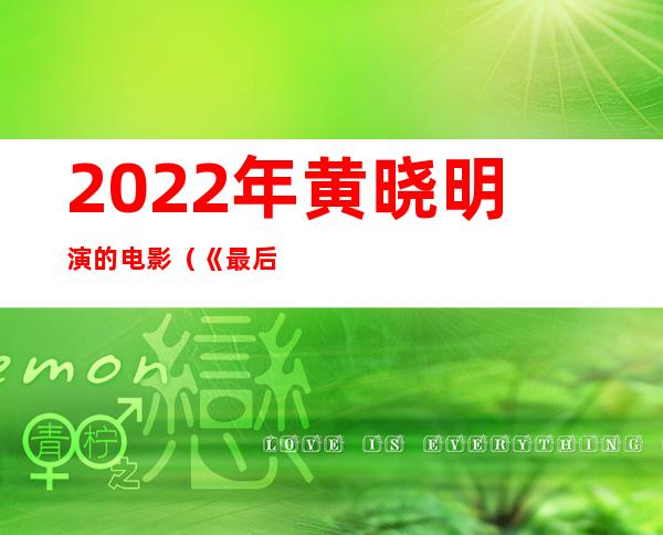 2022年黄晓明演的电影（《最后的真相》什么时候上映呢它撤档的原因是什么呢）