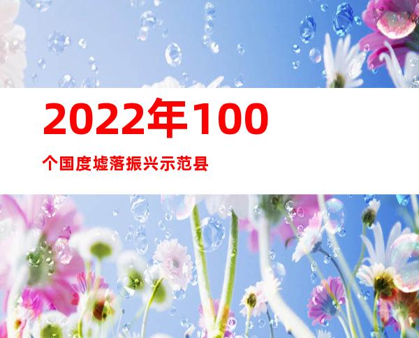 2022年100个国度墟落振兴示范县发布