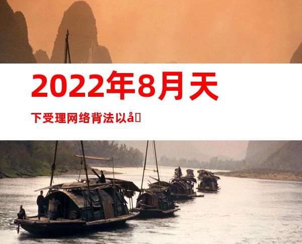 2022年8月天下受理网络背法以及不良信息举报1601.7万件