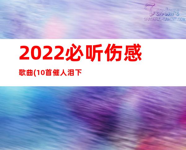 2022必听伤感歌曲(10首催人泪下的伤感情歌)