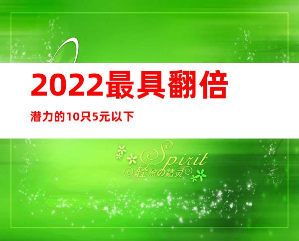 2022最具翻倍潜力的10只5元以下低价龙头股