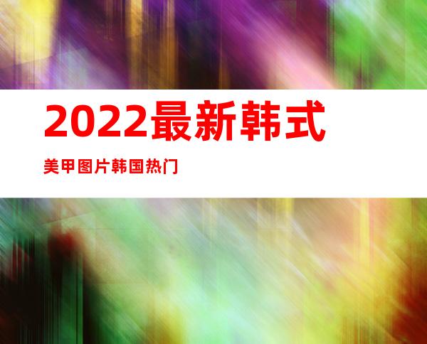 2022最新韩式美甲图片 韩国热门美甲款式推荐