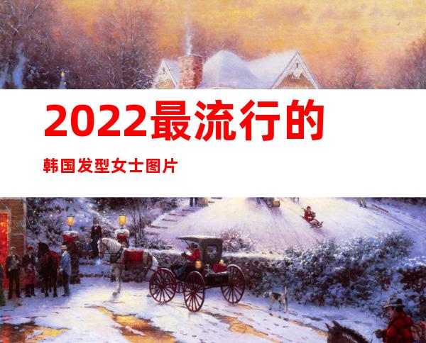 2022最流行的韩国发型女士图片 15种不同发型的扎法