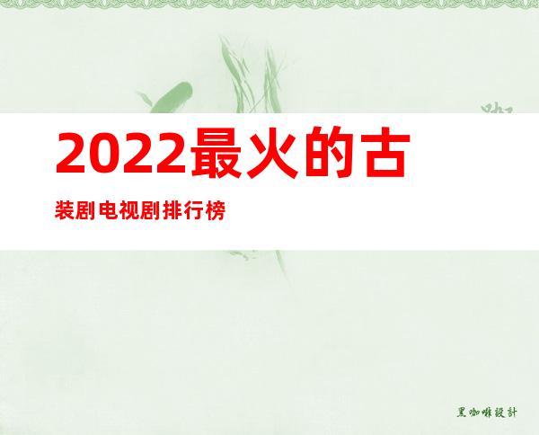 2022最火的古装剧电视剧排行榜（经典古装电视剧排行榜前十名）