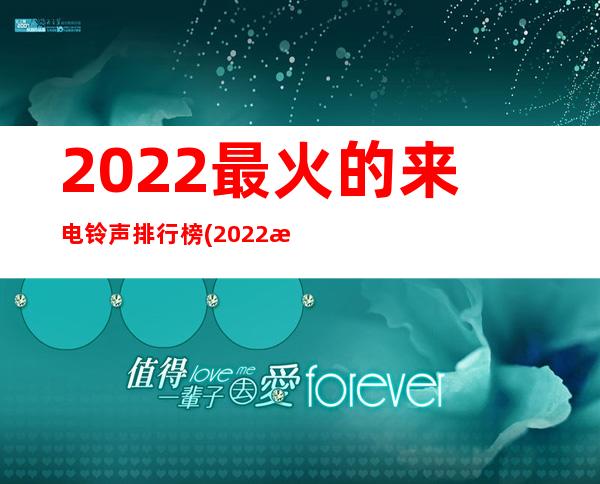 2022最火的来电铃声排行榜(2022最火歌单来电铃声)