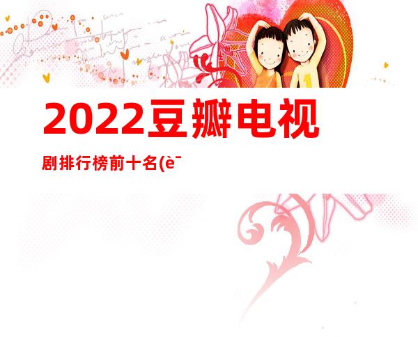 2022豆瓣电视剧排行榜前十名(评分高的电视剧)