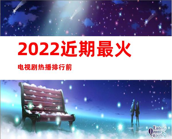 2022近期最火电视剧热播排行前三名的剧