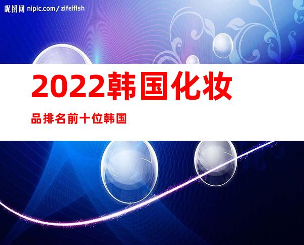 2022韩国化妆品排名前十位 韩国化妆品推荐