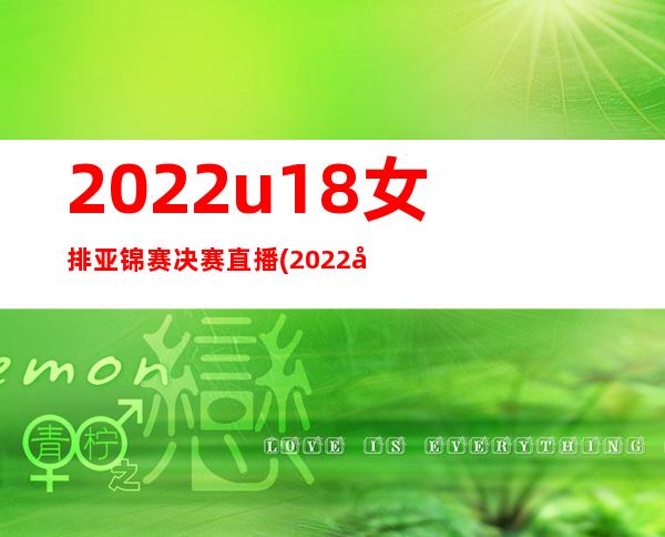 2022u18女排亚锦赛决赛直播(2022女排亚锦赛决赛直播)