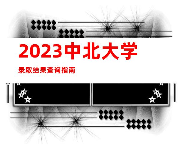 2023中北大学录取结果查询指南（含录取查询方式及入口）