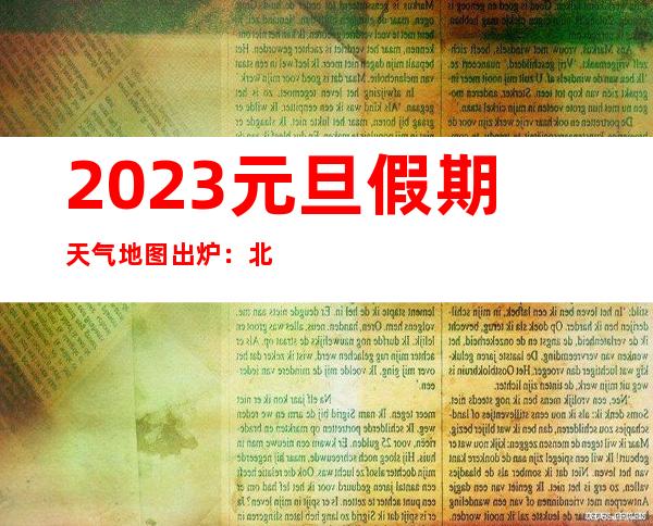 2023元旦假期天气地图出炉：北方天寒需保暖 西南雨雪扰出行