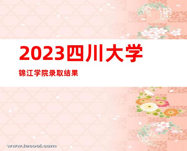 2023四川大学锦江学院录取结果查询指南（含录取查询方式及入口）